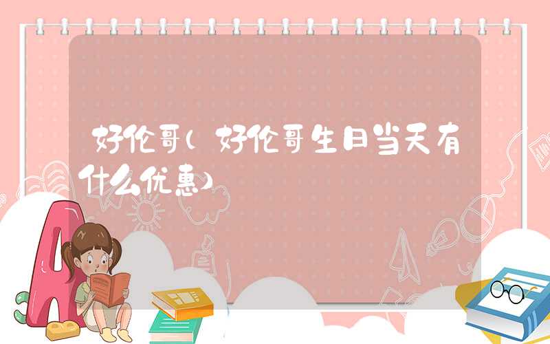 好伦哥（好伦哥生日当天有什么优惠）