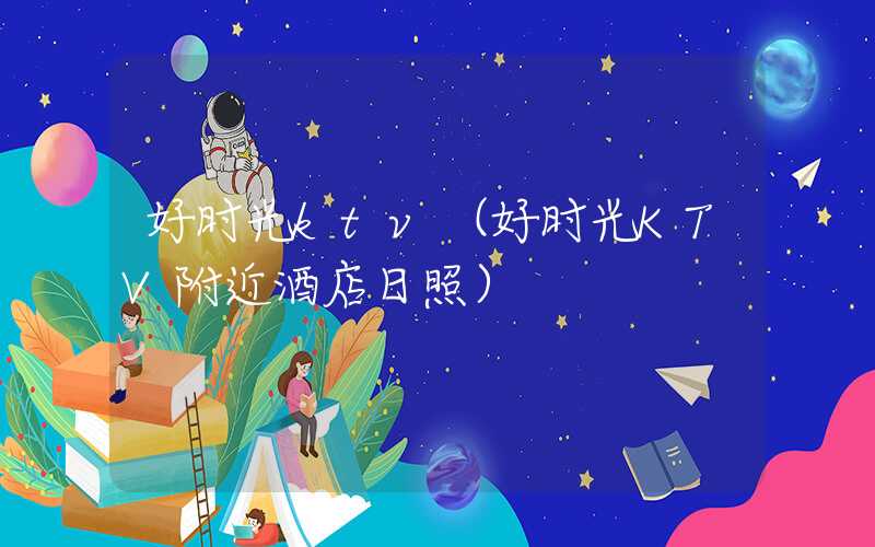 好时光ktv（好时光KTV附近酒店日照）