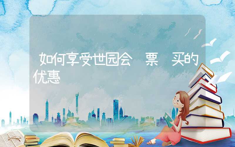 如何享受世园会门票购买的优惠