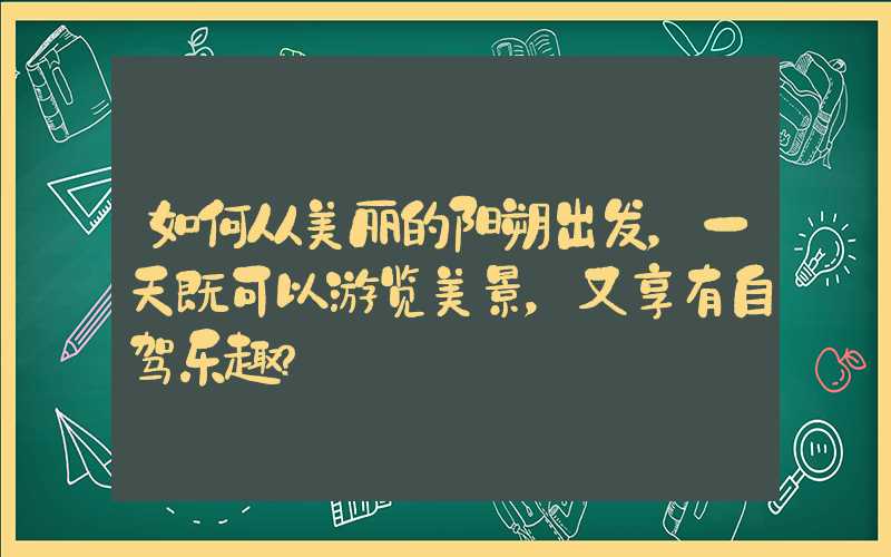 如何从美丽的阳朔出发，一天既可以游览美景，又享有自驾乐趣？