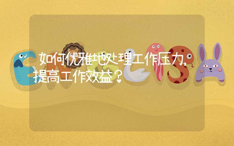 如何优雅地处理工作压力，提高工作效益？