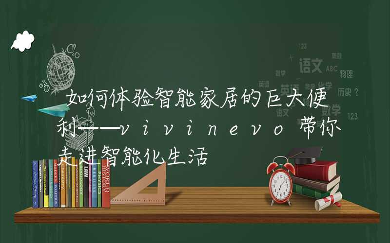 如何体验智能家居的巨大便利——vivinevo带你走进智能化生活