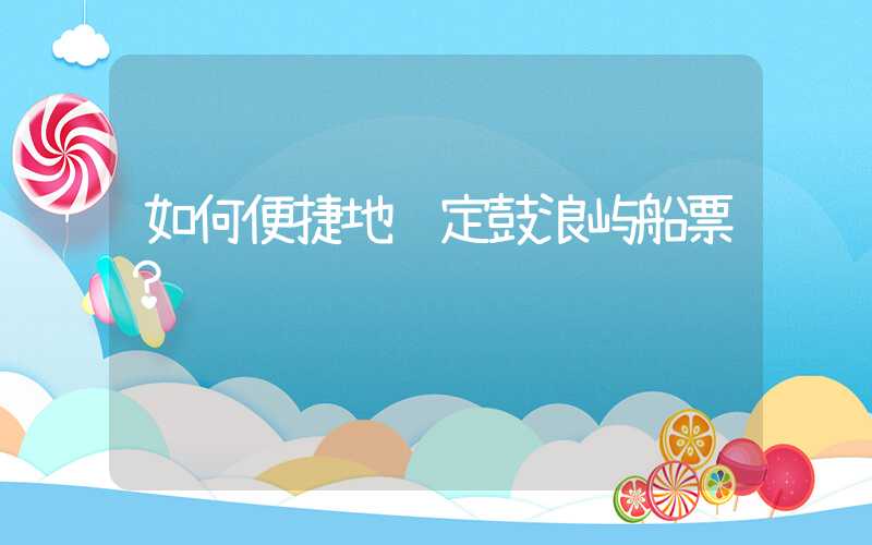如何便捷地预定鼓浪屿船票？