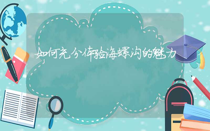 如何充分体验海螺沟的魅力