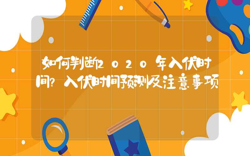 如何判断2020年入伏时间？入伏时间预测及注意事项