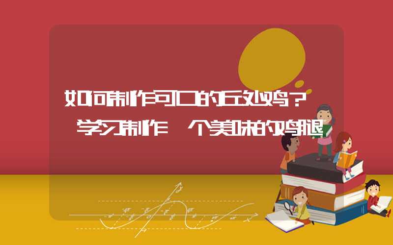 如何制作可口的丘处鸡？——学习制作一个美味的鸡腿