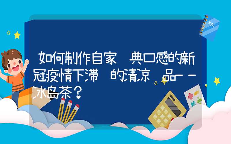 如何制作自家经典口感的新冠疫情下滞销的清凉饮品——冰岛茶?