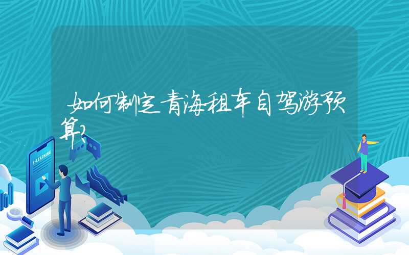 如何制定青海租车自驾游预算？