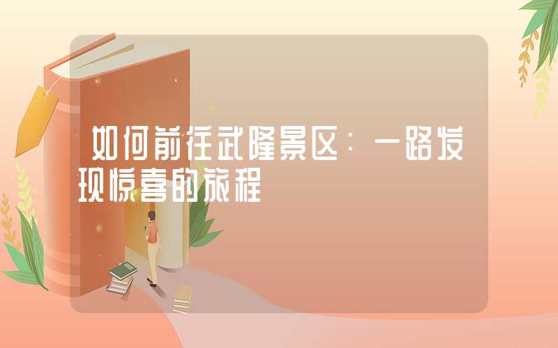 如何前往武隆景区：一路发现惊喜的旅程