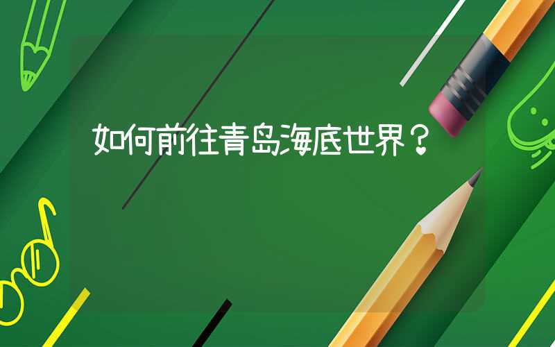 如何前往青岛海底世界?
