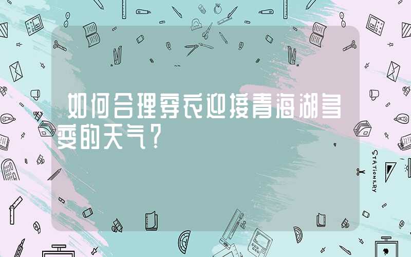 如何合理穿衣迎接青海湖多变的天气？