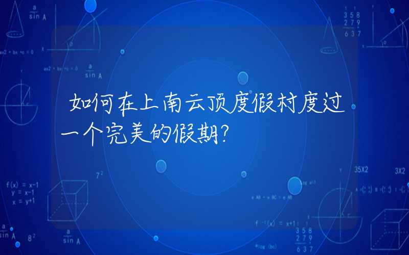 如何在上南云顶度假村度过一个完美的假期?