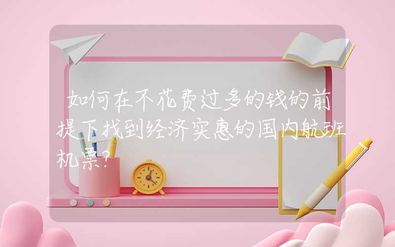 如何在不花费过多的钱的前提下找到经济实惠的国内航班机票？
