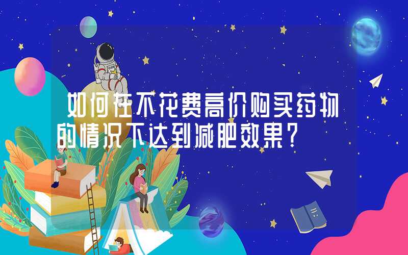 如何在不花费高价购买药物的情况下达到减肥效果？