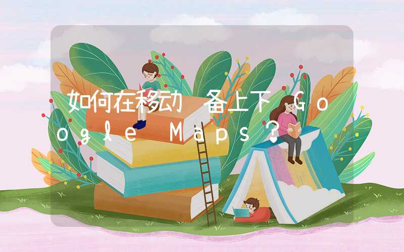 如何在移动设备上下载Google Maps？