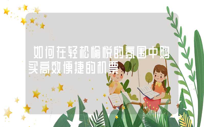 如何在轻松愉悦的氛围中购买高效便捷的机票