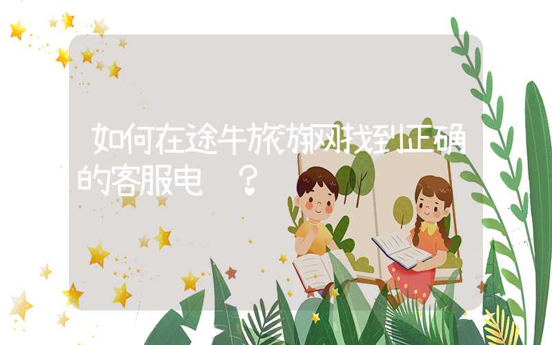 如何在途牛旅游网找到正确的客服电话？