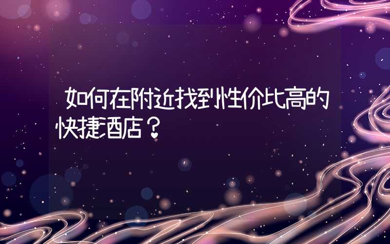如何在附近找到性价比高的快捷酒店？