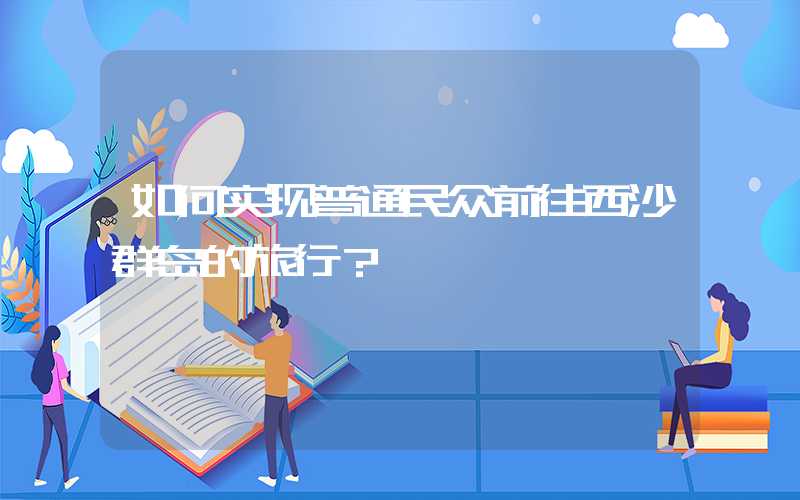 如何实现普通民众前往西沙群岛的旅行？