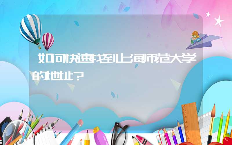 如何快速找到上海师范大学的地址？