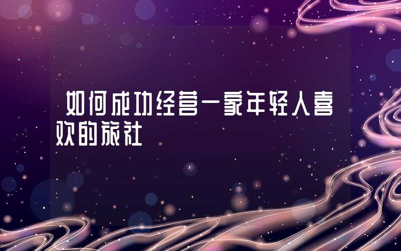 如何成功经营一家年轻人喜欢的旅社