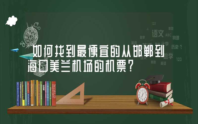 如何找到最便宜的从邯郸到海口美兰机场的机票？