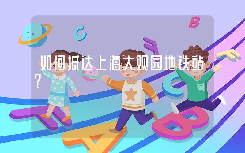 如何抵达上海大观园地铁站？