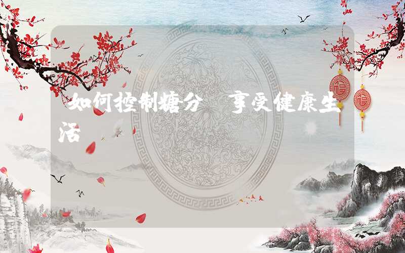 如何控制糖分，享受健康生活