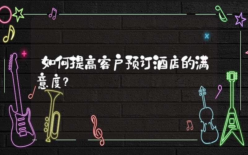如何提高客户预订酒店的满意度？