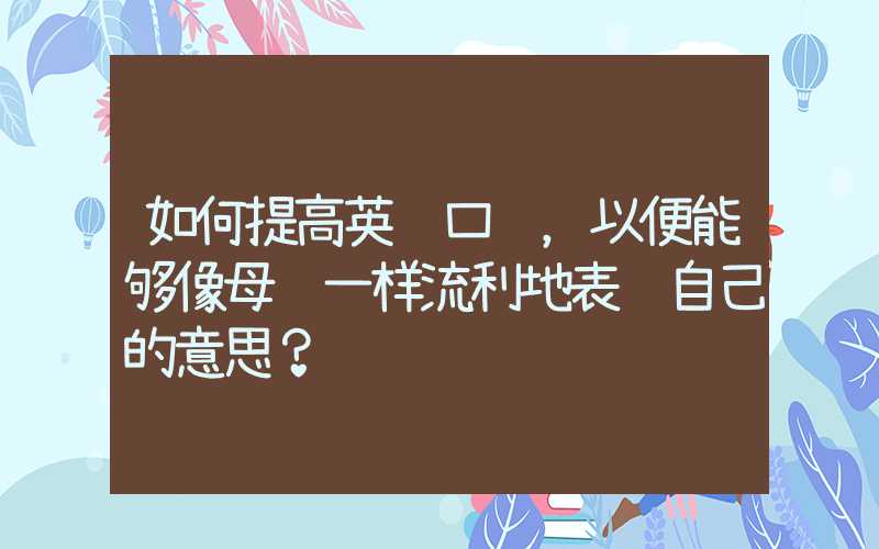 如何提高英语口语，以便能够像母语一样流利地表达自己的意思？
