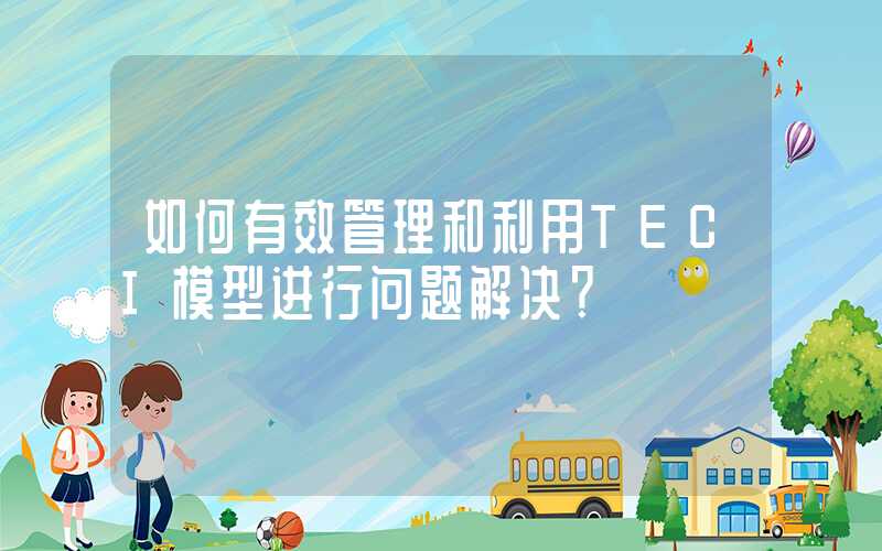 如何有效管理和利用TECI模型进行问题解决？
