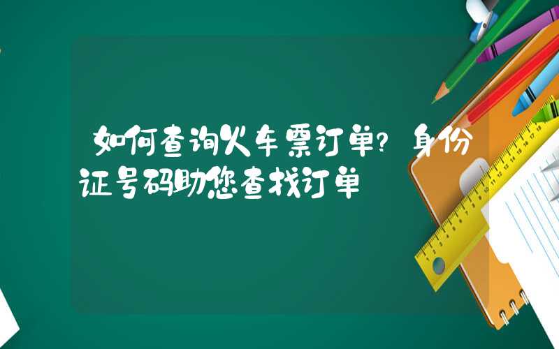 如何查询火车票订单？身份证号码助您查找订单