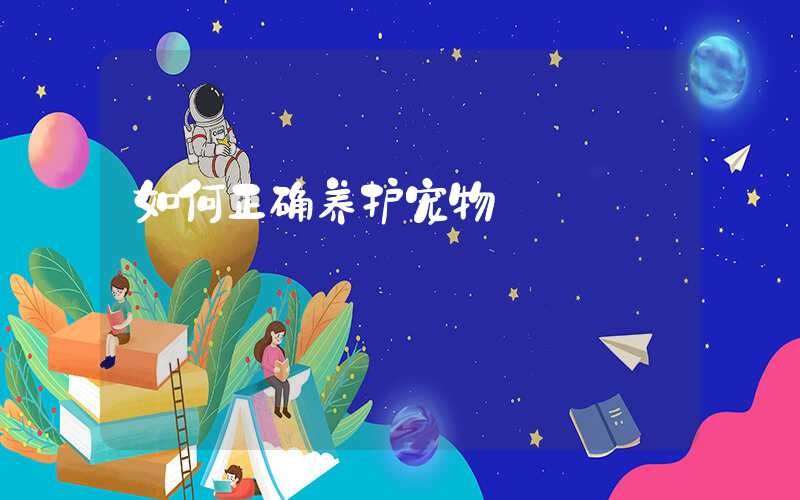 如何正确养护宠物