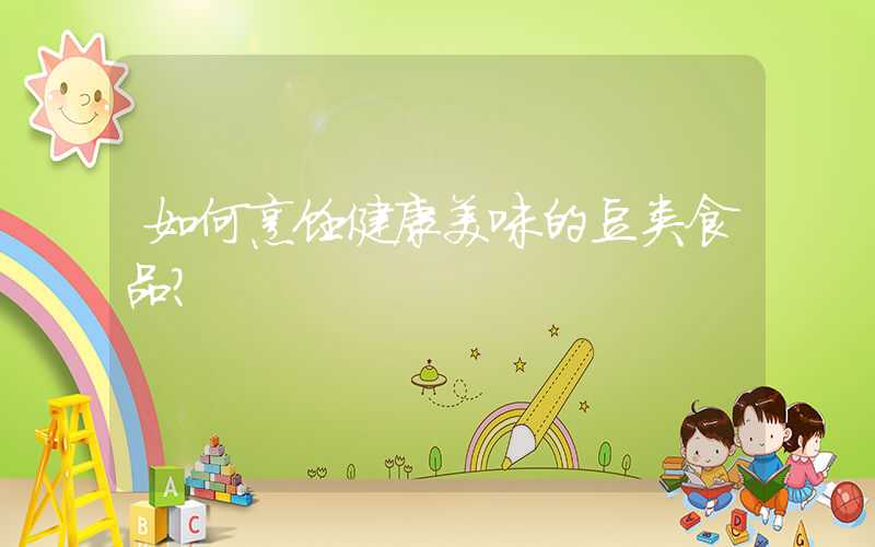 如何烹饪健康美味的豆类食品？