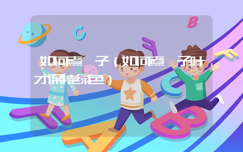 如何煮粽子（如何煮粽子叶才保持绿色）