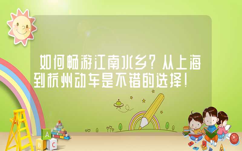 如何畅游江南水乡？从上海到杭州动车是不错的选择！