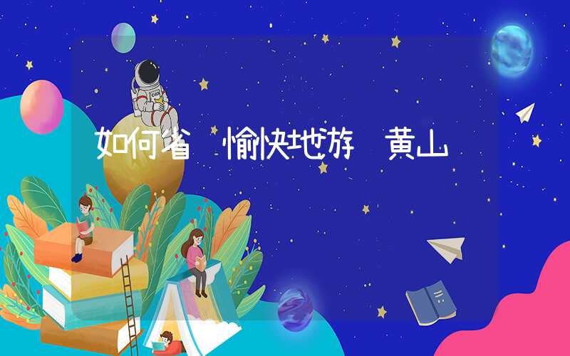如何省钱愉快地游览黄山