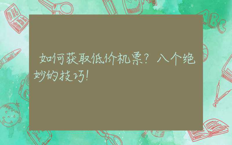 如何获取低价机票？八个绝妙的技巧！