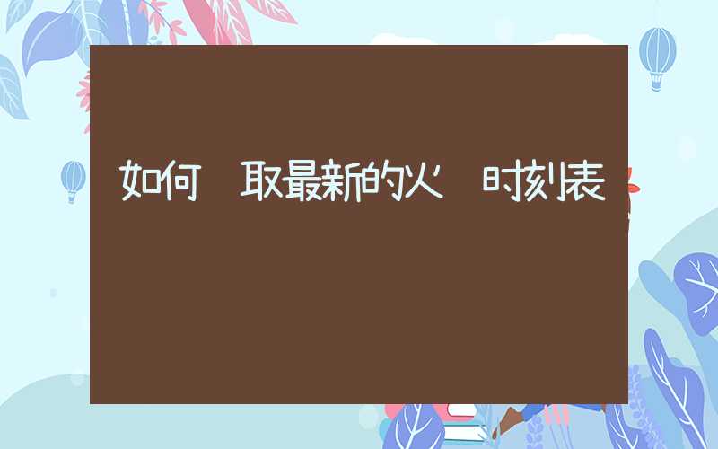 如何获取最新的火车时刻表