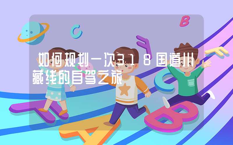 如何规划一次318国道川藏线的自驾之旅