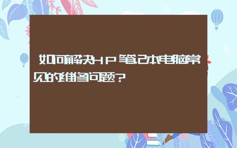如何解决HP笔记本电脑常见的维修问题？