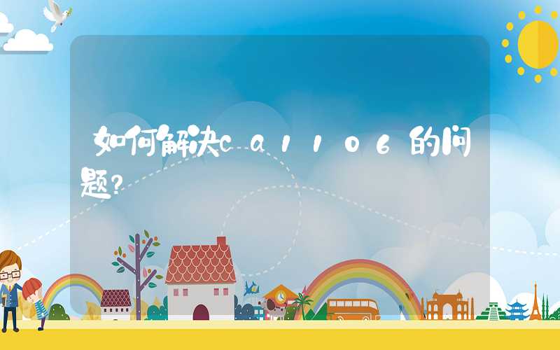 如何解决ca1106的问题？