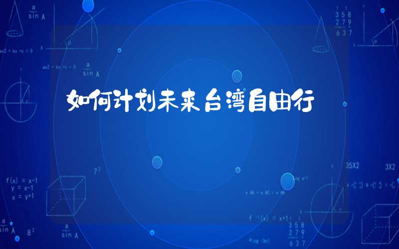 如何计划未来台湾自由行