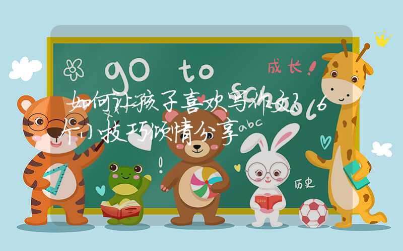 如何让孩子喜欢写作文？6个小技巧倾情分享