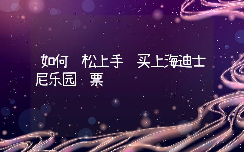 如何轻松上手购买上海迪士尼乐园门票