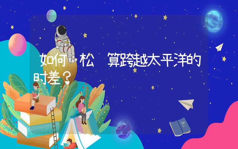 如何轻松计算跨越太平洋的时差？