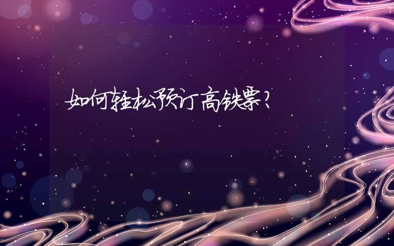 如何轻松预订高铁票？