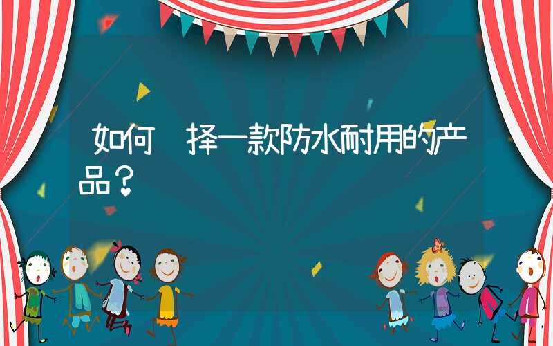 如何选择一款防水耐用的产品？
