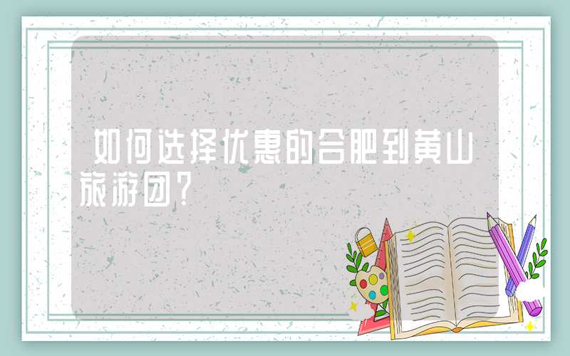 如何选择优惠的合肥到黄山旅游团?
