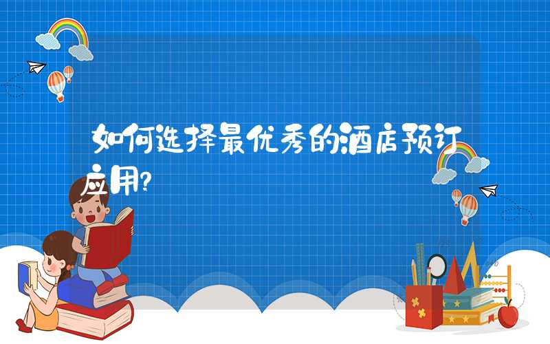 如何选择最优秀的酒店预订应用？